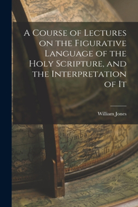 Course of Lectures on the Figurative Language of the Holy Scripture, and the Interpretation of It