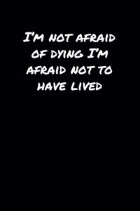 I'M Not Afraid Of Dying I'M Afraid Not To Have Lived