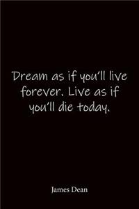 Dream as if you'll live forever. Live as if you'll die today. James Dean