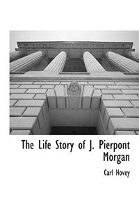 The Life Story of J. Pierpont Morgan