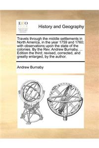 Travels Through the Middle Settlements in North America, in the Year 1759 and 1760; With Observations Upon the State of the Colonies. by the REV. Andrew Burnaby, ... Edition the Third; Revised, Corrected, and Greatly Enlarged, by the Author.
