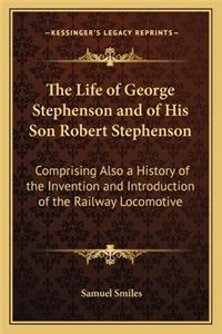 The Life of George Stephenson and of His Son Robert Stephenson: Comprising Also a History of the Invention and Introduction of the Railway Locomotive