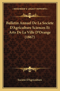 Bulletin Annuel De La Societe D'Agriculture Sciences Et Arts De La Ville D'Orange (1867)