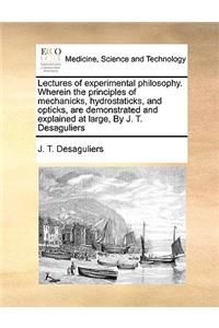 Lectures of Experimental Philosophy. Wherein the Principles of Mechanicks, Hydrostaticks, and Opticks, Are Demonstrated and Explained at Large, by J. T. Desaguliers