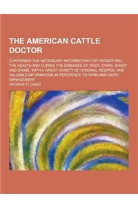 The American Cattle Doctor; Containing the Necessary Information for Preserving the Health and Curing the Diseases of Oxen, Cows, Sheep and Swine, wit