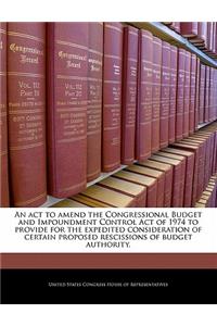 An ACT to Amend the Congressional Budget and Impoundment Control Act of 1974 to Provide for the Expedited Consideration of Certain Proposed Rescissions of Budget Authority.