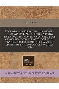 Pecuniae Obediunt Omnia Money Does Master All Things: A Poem Shewing the Power and Influence of Money Over All Arts, Sciences, Trades, Professions, and Ways of Living in This Sublunary World. (1696)