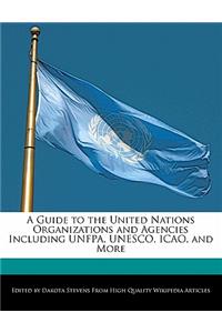 A Guide to the United Nations Organizations and Agencies Including Unfpa, UNESCO, Icao, and More