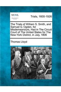 Trials of William S. Smith, and Samuel G. Ogden, for Misdemeanours, Had in the Circuit Court of the United States for the New-York District, in July, 1806