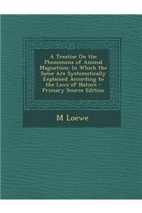 A Treatise on the Phenomena of Animal Magnetism: In Which the Same Are Systematically Explained According to the Laws of Nature - Primary Source EDI