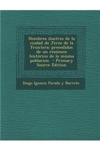 Hombres Ilustres de La Ciudad de Jerez de La Frontera; Precedidos de Un Resumen Historico de La Misma Poblacion