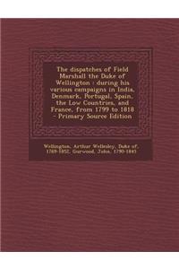 The Dispatches of Field Marshall the Duke of Wellington: During His Various Campaigns in India, Denmark, Portugal, Spain, the Low Countries, and France, from 1799 to 1818