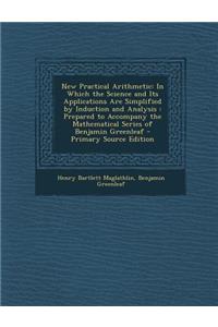 New Practical Arithmetic: In Which the Science and Its Applications Are Simplified by Induction and Analysis: Prepared to Accompany the Mathematical Series of Benjamin Greenleaf - Primary Source Edition