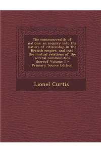 The Commonwealth of Nations; An Inquiry Into the Nature of Citizenship in the British Empire, and Into the Mutual Relations of the Several Communities Thereof Volume 1