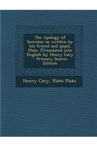 The Apology of Socrates; As Written by His Friend and Pupil, Plato. [Translated Into English by Henry Cary