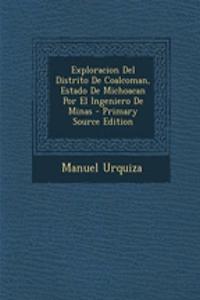 Exploracion del Distrito de Coalcoman, Estado de Michoacan Por El Ingeniero de Minas - Primary Source Edition