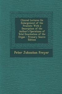 Clinical Lectures on Enlargement of the Prostate: With a Description of the Author's Operations of Total Enucleation of the Organ