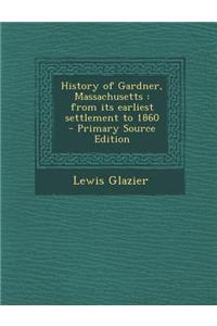 History of Gardner, Massachusetts: From Its Earliest Settlement to 1860 - Primary Source Edition