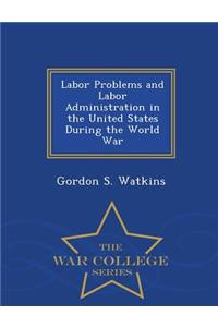 Labor Problems and Labor Administration in the United States During the World War - War College Series