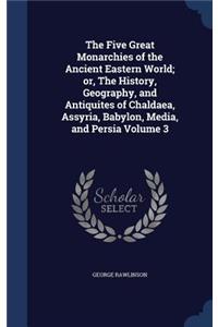 The Five Great Monarchies of the Ancient Eastern World; or, The History, Geography, and Antiquites of Chaldaea, Assyria, Babylon, Media, and Persia Volume 3