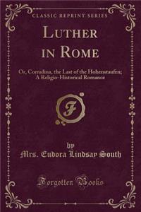 Luther in Rome: Or, Corradina, the Last of the Hohenstaufen; A Religio-Historical Romance (Classic Reprint)