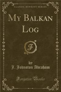 My Balkan Log (Classic Reprint)
