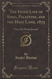 The Inner Life of Syria, Palestine, and the Holy Land, 1875, Vol. 1 of 2