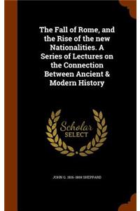 The Fall of Rome, and the Rise of the New Nationalities. a Series of Lectures on the Connection Between Ancient & Modern History