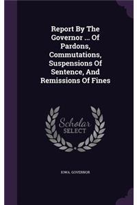 Report By The Governor ... Of Pardons, Commutations, Suspensions Of Sentence, And Remissions Of Fines