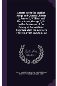 Letters From the English Kings and Queens Charles II, James II, William and Mary, Anne, George II, &c. to the Governors of the Colony of Connecticut, Together With the Answers Thereto, From 1635 to 1749;