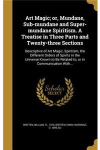 Art Magic; or, Mundane, Sub-mundane and Super-mundane Spiritism. A Treatise in Three Parts and Twenty-three Sections