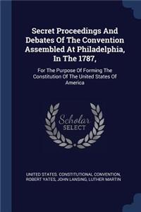 Secret Proceedings And Debates Of The Convention Assembled At Philadelphia, In The 1787,