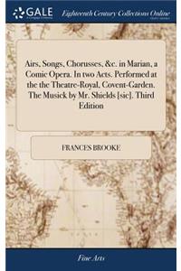 Airs, Songs, Chorusses, &c. in Marian, a Comic Opera. In two Acts. Performed at the the Theatre-Royal, Covent-Garden. The Musick by Mr. Shields [sic]. Third Edition