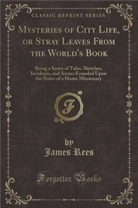 Mysteries of City Life, or Stray Leaves from the World's Book: Being a Series of Tales, Sketches, Incidents, and Scenes Founded Upon the Notes of a Home Missionary (Classic Reprint)