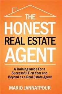 Honest Real Estate Agent: A Training Guide for a Successful First Year and Beyond as a Real Estate Agent