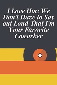 I Love How We Don't Have to Say out Loud That I'm Your Favorite Coworker