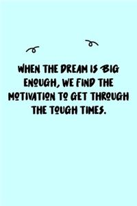 When the dream is BIG enough, we find the motivation to get through the tough times. Journal