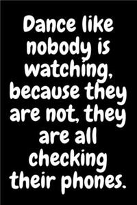 Dance like nobody is watching, because they are not, they are all checking their phones.