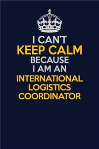 I Can't Keep Calm Because I Am An International Logistics Coordinator