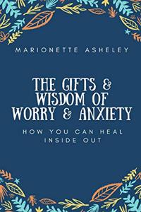 Gifts & Wisdom Of Worry & Anxiety: How You Can Heal Inside Out