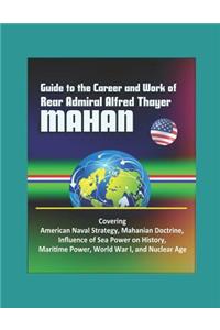 Guide to the Career and Work of Rear Admiral Alfred Thayer Mahan - Covering American Naval Strategy, Mahanian Doctrine, Influence of Sea Power on History, Maritime Power, World War I, and Nuclear Age