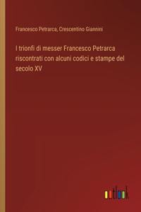 I trionfi di messer Francesco Petrarca riscontrati con alcuni codici e stampe del secolo XV