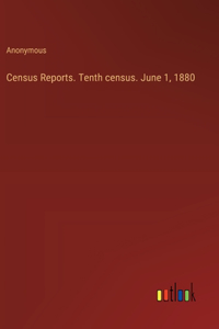 Census Reports. Tenth census. June 1, 1880