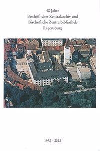 40 Jahre Bischofliches Zentralarchiv Und Bischofliche Zentralbibliothek Regensburg 1972 - 2012