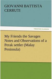 My Friends the Savages Notes and Observations of a Perak settler (Malay Peninsula)