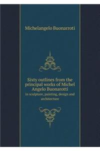 Sixty Outlines from the Principal Works of Michel Angelo Buonarotti in Sculpture, Painting, Design and Architecture