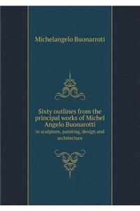 Sixty Outlines from the Principal Works of Michel Angelo Buonarotti in Sculpture, Painting, Design and Architecture