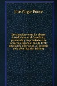 Declamacion contra los abusos introducidos en el Castellano; presentada y no premiada en la Academia Espanola, ano de 1791; siguela una disertacion . el designio de la obra (Spanish Edition)