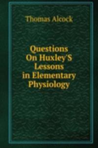 Questions On Huxley'S Lessons in Elementary Physiology