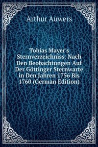 Tobias Mayer's Sternverzeichniss: Nach Den Beobachtungen Auf Der Gottinger Sternwarte in Den Jahren 1756 Bis 1760 (German Edition)